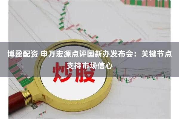 博盈配资 申万宏源点评国新办发布会：关键节点支持市场信心