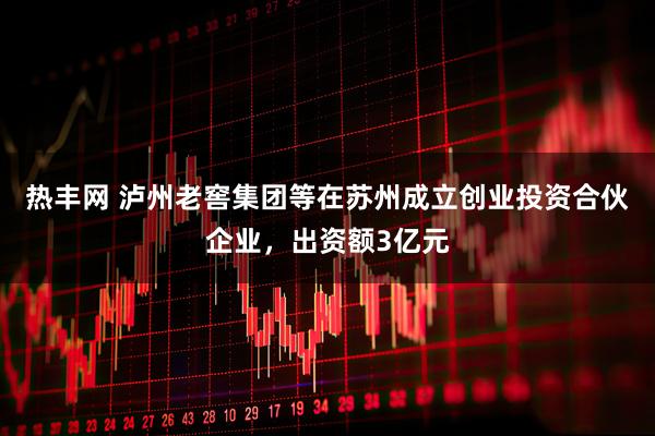 热丰网 泸州老窖集团等在苏州成立创业投资合伙企业，出资额3亿元