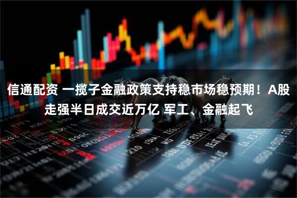信通配资 一揽子金融政策支持稳市场稳预期！A股走强半日成交近万亿 军工、金融起飞
