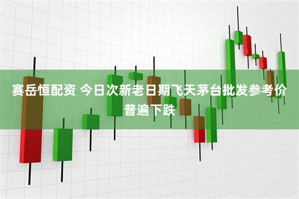 赛岳恒配资 今日次新老日期飞天茅台批发参考价普遍下跌