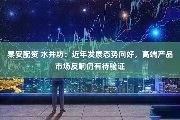 秦安配资 水井坊：近年发展态势向好，高端产品市场反响仍有待验证