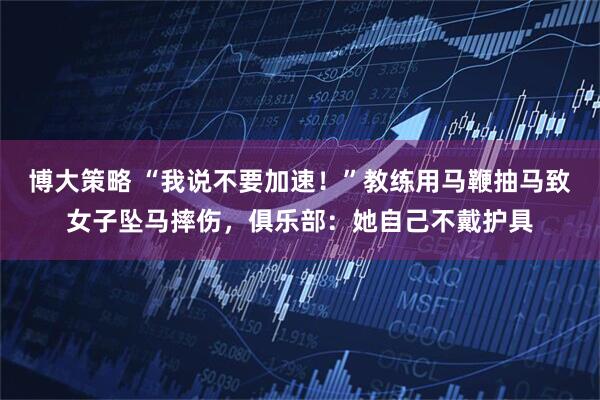 博大策略 “我说不要加速！”教练用马鞭抽马致女子坠马摔伤，俱乐部：她自己不戴护具