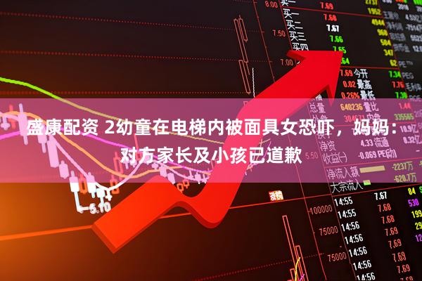 盛康配资 2幼童在电梯内被面具女恐吓，妈妈：对方家长及小孩已道歉