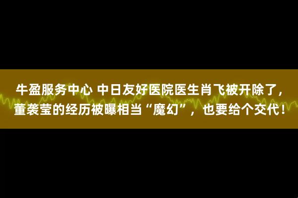 牛盈服务中心 中日友好医院医生肖飞被开除了，董袭莹的经历被曝相当“魔幻”，也要给个交代！