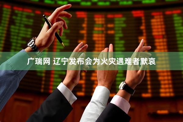 广瑞网 辽宁发布会为火灾遇难者默哀