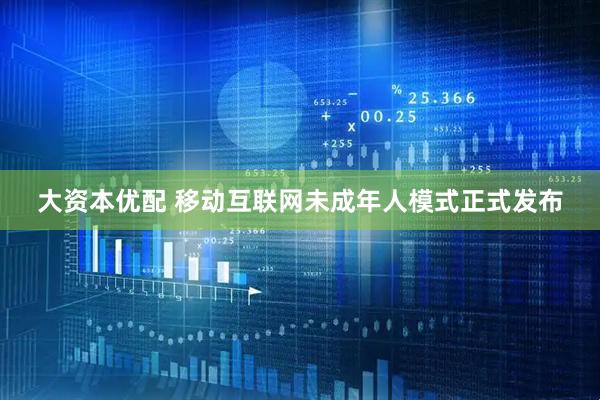 大资本优配 移动互联网未成年人模式正式发布