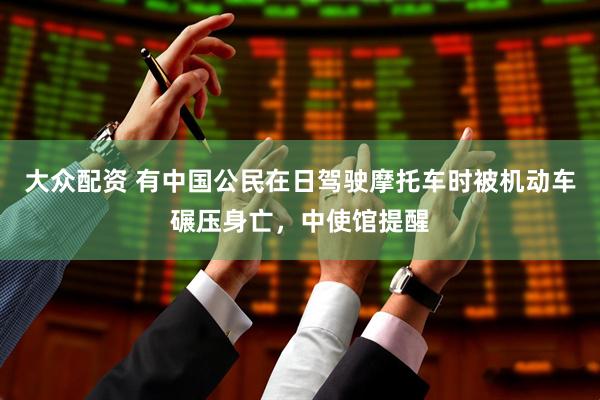大众配资 有中国公民在日驾驶摩托车时被机动车碾压身亡，中使馆提醒