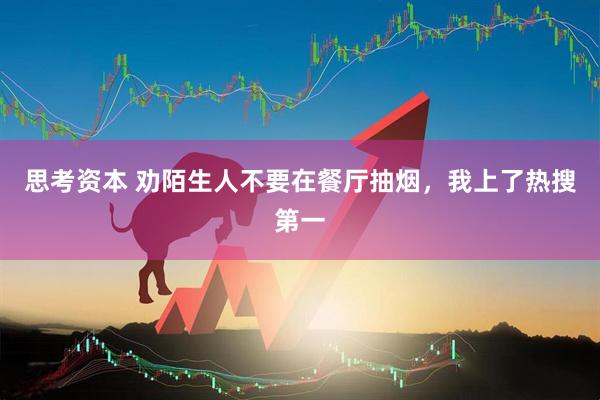 思考资本 劝陌生人不要在餐厅抽烟，我上了热搜第一