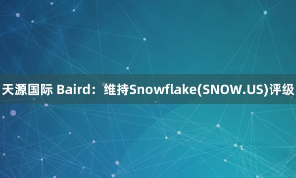 天源国际 Baird：维持Snowflake(SNOW.US)评级