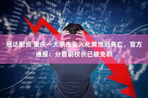 冠达配资 重庆一大学生坠入化粪池后身亡，官方通报：分管副校长已被免职