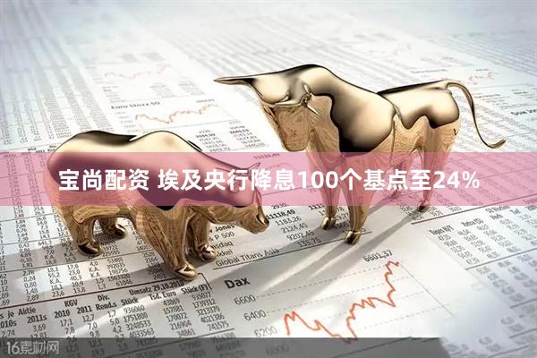 宝尚配资 埃及央行降息100个基点至24%