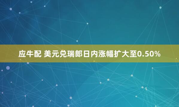 应牛配 美元兑瑞郎日内涨幅扩大至0.50%
