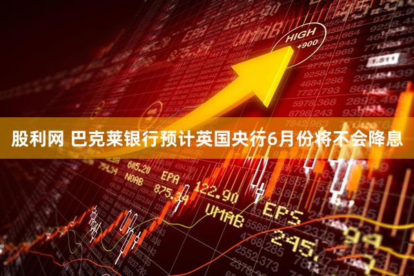股利网 巴克莱银行预计英国央行6月份将不会降息