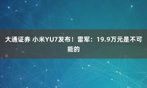 大通证券 小米YU7发布！雷军：19.9万元是不可能的