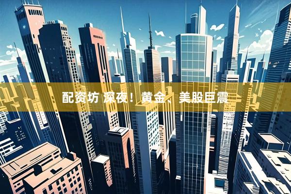 配资坊 深夜！黄金、美股巨震