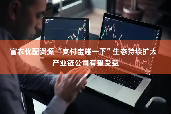 富农优配资源 “支付宝碰一下”生态持续扩大  产业链公司有望受益
