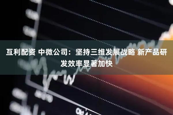 互利配资 中微公司：坚持三维发展战略 新产品研发效率显著加快