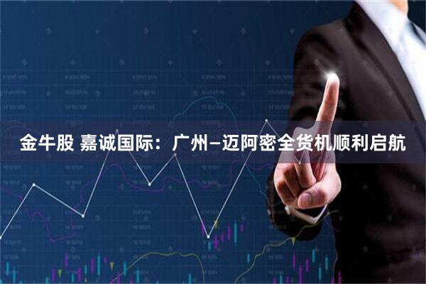 金牛股 嘉诚国际：广州—迈阿密全货机顺利启航