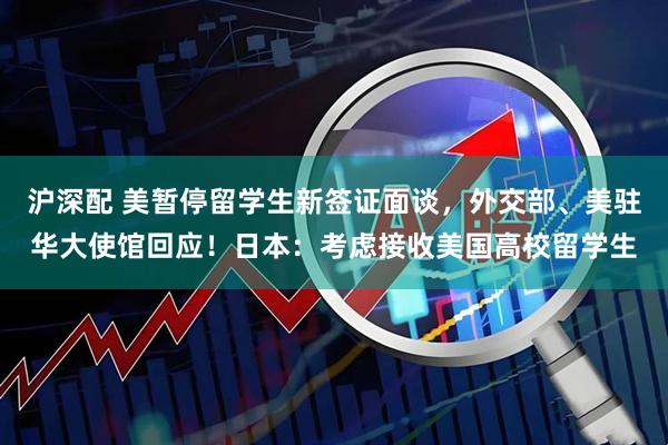 沪深配 美暂停留学生新签证面谈，外交部、美驻华大使馆回应！日本：考虑接收美国高校留学生