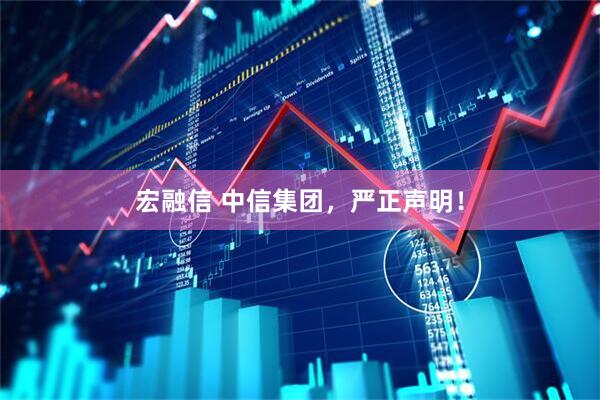 宏融信 中信集团，严正声明！