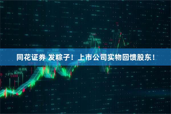 同花证券 发粽子！上市公司实物回馈股东！