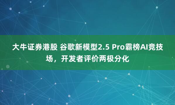 大牛证券港股 谷歌新模型2.5 Pro霸榜AI竞技场，开发者评价两极分化