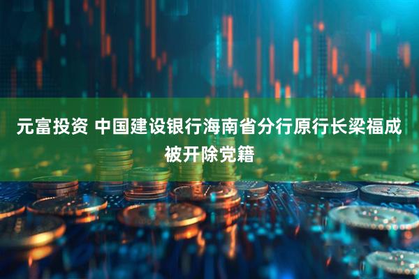 元富投资 中国建设银行海南省分行原行长梁福成被开除党籍