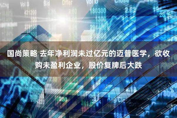 国尚策略 去年净利润未过亿元的迈普医学，欲收购未盈利企业，股价复牌后大跌
