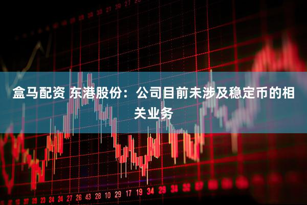 盒马配资 东港股份：公司目前未涉及稳定币的相关业务