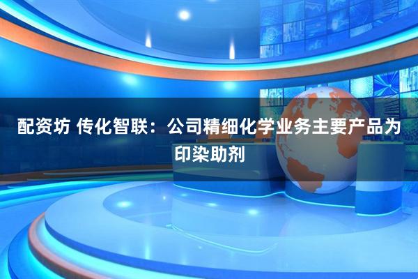 配资坊 传化智联：公司精细化学业务主要产品为印染助剂