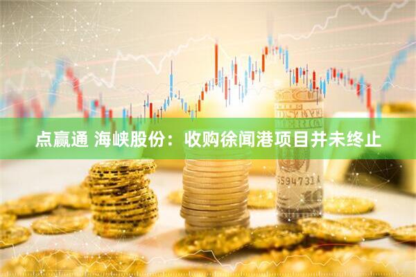 点赢通 海峡股份：收购徐闻港项目并未终止
