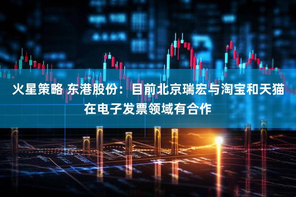 火星策略 东港股份：目前北京瑞宏与淘宝和天猫在电子发票领域有合作