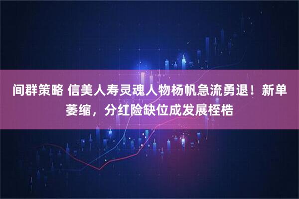 间群策略 信美人寿灵魂人物杨帆急流勇退！新单萎缩，分红险缺位成发展桎梏