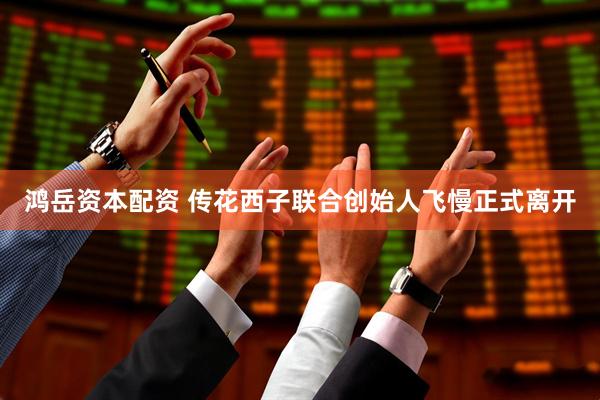 鸿岳资本配资 传花西子联合创始人飞慢正式离开
