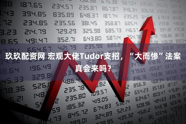 玖玖配资网 宏观大佬Tudor支招，“大而惨”法案真会来吗？