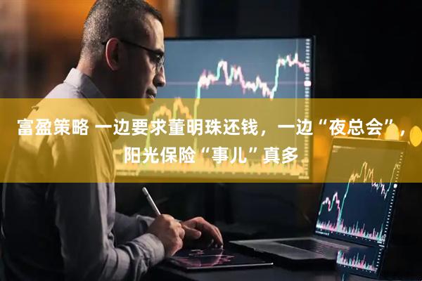 富盈策略 一边要求董明珠还钱，一边“夜总会”，阳光保险“事儿”真多