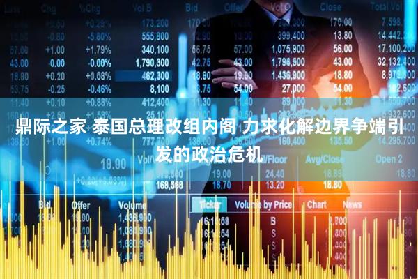 鼎际之家 泰国总理改组内阁 力求化解边界争端引发的政治危机
