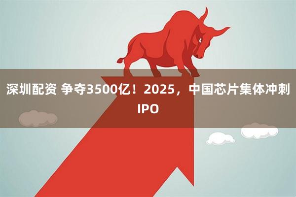 深圳配资 争夺3500亿！2025，中国芯片集体冲刺IPO