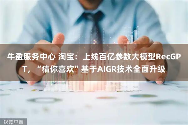 牛盈服务中心 淘宝：上线百亿参数大模型RecGPT，“猜你喜欢”基于AIGR技术全面升级