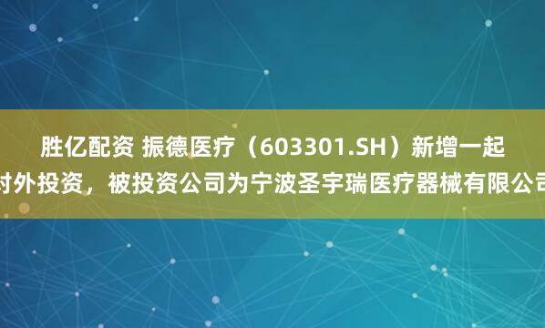 胜亿配资 振德医疗（603301.SH）新增一起对外投资，被投资公司为宁波圣宇瑞医疗器械有限公司