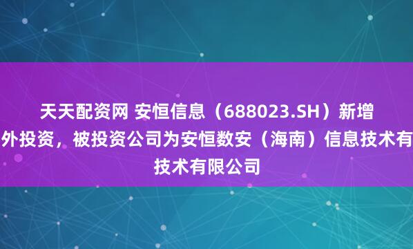 天天配资网 安恒信息（688023.SH）新增一起对外投资，被投资公司为安恒数安（海南）信息技术有限公司