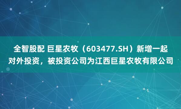 全智股配 巨星农牧（603477.SH）新增一起对外投资，被投资公司为江西巨星农牧有限公司