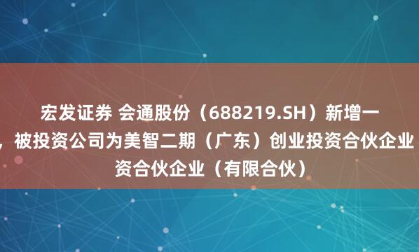 宏发证券 会通股份（688219.SH）新增一起对外投资，被投资公司为美智二期（广东）创业投资合伙企业（有限合伙）