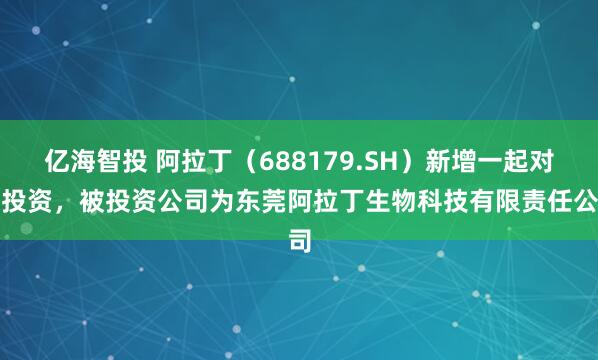 亿海智投 阿拉丁（688179.SH）新增一起对外投资，被投资公司为东莞阿拉丁生物科技有限责任公司