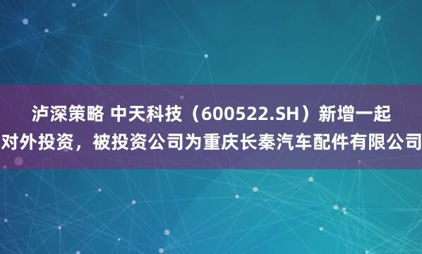 泸深策略 中天科技（600522.SH）新增一起对外投资，被投资公司为重庆长秦汽车配件有限公司