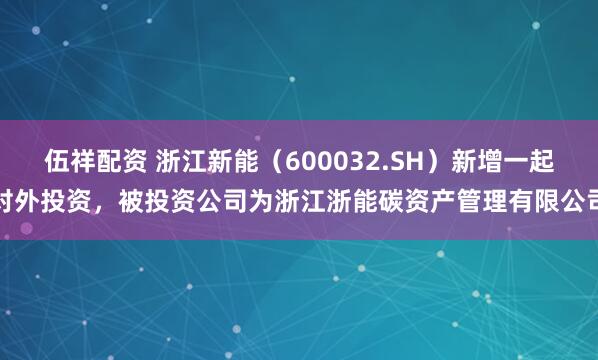 伍祥配资 浙江新能（600032.SH）新增一起对外投资，被投资公司为浙江浙能碳资产管理有限公司