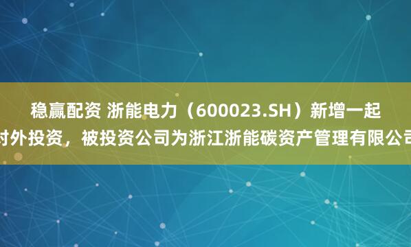 稳赢配资 浙能电力（600023.SH）新增一起对外投资，被投资公司为浙江浙能碳资产管理有限公司