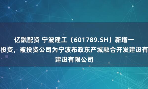 亿融配资 宁波建工（601789.SH）新增一起对外投资，被投资公司为宁波布政东产城融合开发建设有限公司