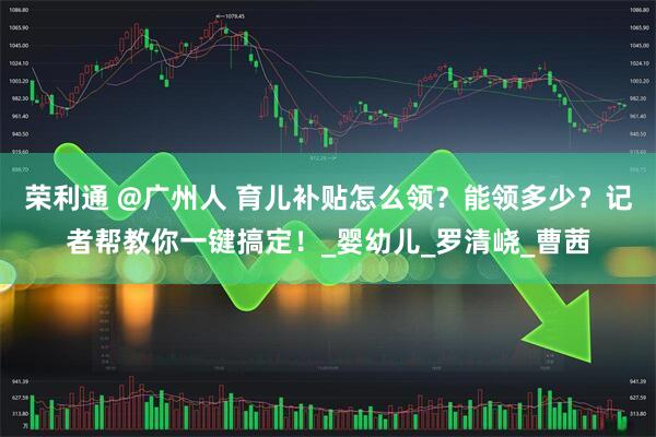 荣利通 @广州人 育儿补贴怎么领？能领多少？记者帮教你一键搞定！_婴幼儿_罗清峣_曹茜