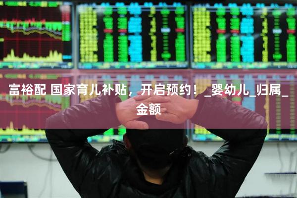富裕配 国家育儿补贴，开启预约！_婴幼儿_归属_金额